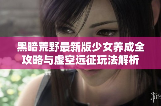 黑暗荒野最新版少女养成全攻略与虚空远征玩法解析