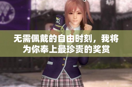 无需佩戴的自由时刻，我将为你奉上最珍贵的奖赏