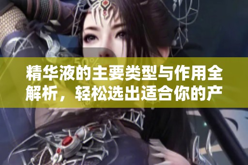 精华液的主要类型与作用全解析，轻松选出适合你的产品