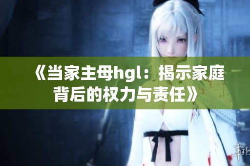 《当家主母hgl：揭示家庭背后的权力与责任》