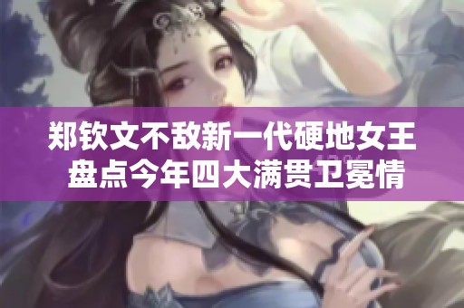 郑钦文不敌新一代硬地女王 盘点今年四大满贯卫冕情况