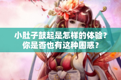 小肚子鼓起是怎样的体验？你是否也有这种困惑？