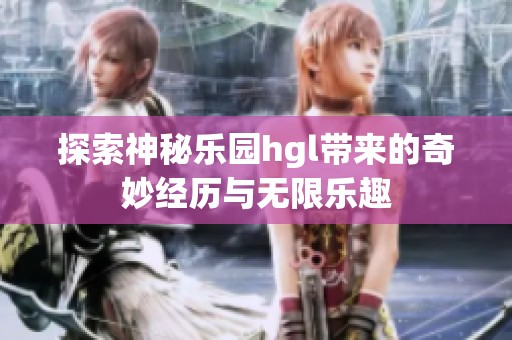 探索神秘乐园hgl带来的奇妙经历与无限乐趣