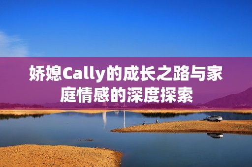 娇媳Cally的成长之路与家庭情感的深度探索