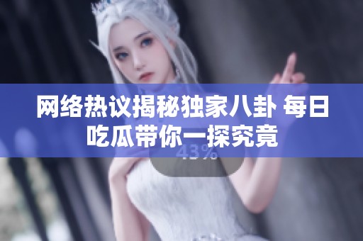网络热议揭秘独家八卦 每日吃瓜带你一探究竟