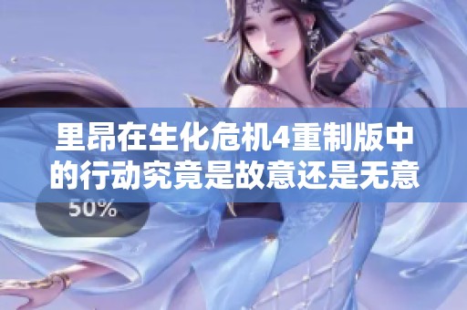 里昂在生化危机4重制版中的行动究竟是故意还是无意导致的结果？
