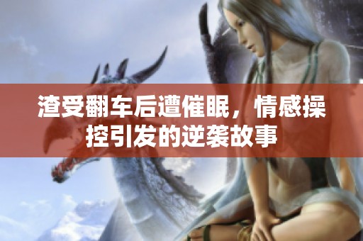 渣受翻车后遭催眠，情感操控引发的逆袭故事