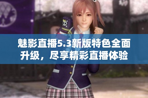 魅影直播5.3新版特色全面升级，尽享精彩直播体验
