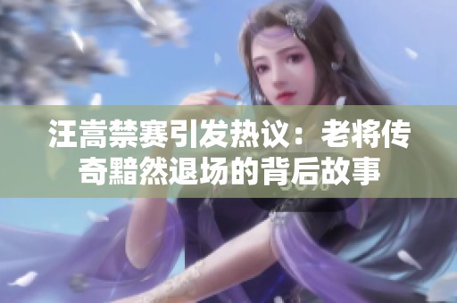 汪嵩禁赛引发热议：老将传奇黯然退场的背后故事