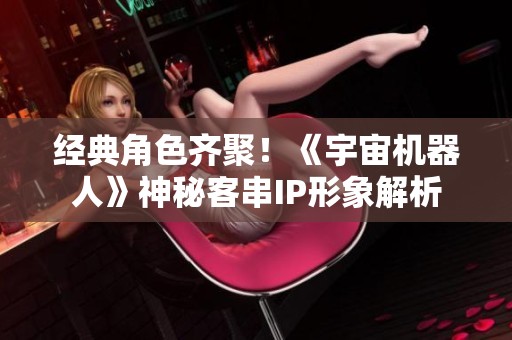 经典角色齐聚！《宇宙机器人》神秘客串IP形象解析