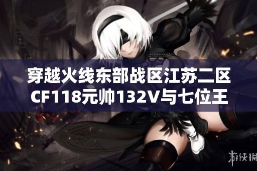 穿越火线东部战区江苏二区CF118元帅132V与七位王者的巅峰对决