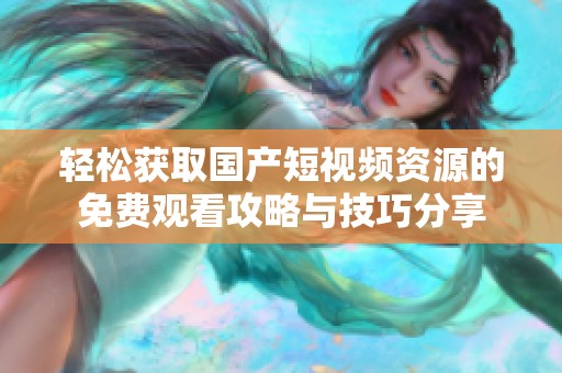 轻松获取国产短视频资源的免费观看攻略与技巧分享