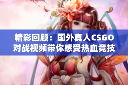 精彩回顾：国外真人CSGO对战视频带你感受热血竞技魅力