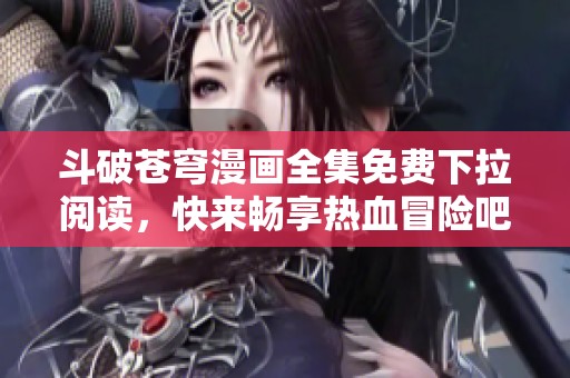 斗破苍穹漫画全集免费下拉阅读，快来畅享热血冒险吧