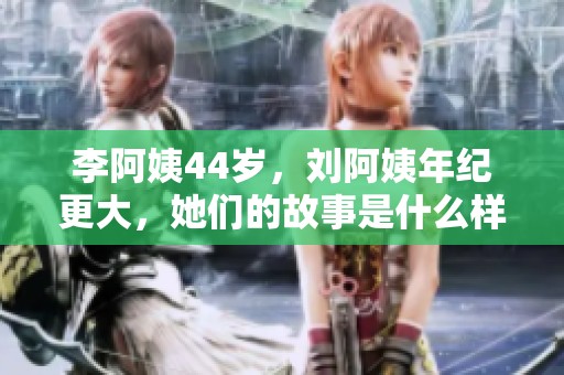 李阿姨44岁，刘阿姨年纪更大，她们的故事是什么样的呢