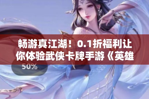 畅游真江湖！0.1折福利让你体验武侠卡牌手游《英雄计划》新魅力