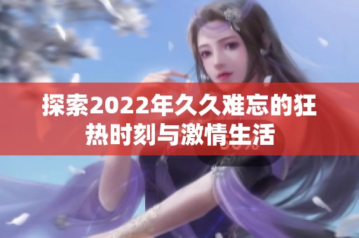 探索2022年久久难忘的狂热时刻与激情生活