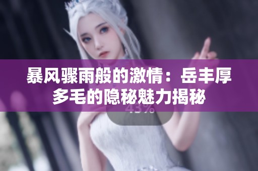 暴风骤雨般的激情：岳丰厚多毛的隐秘魅力揭秘