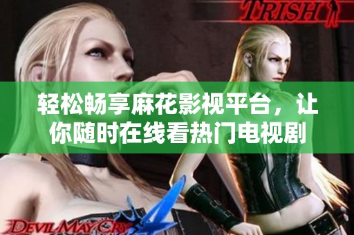 轻松畅享麻花影视平台，让你随时在线看热门电视剧