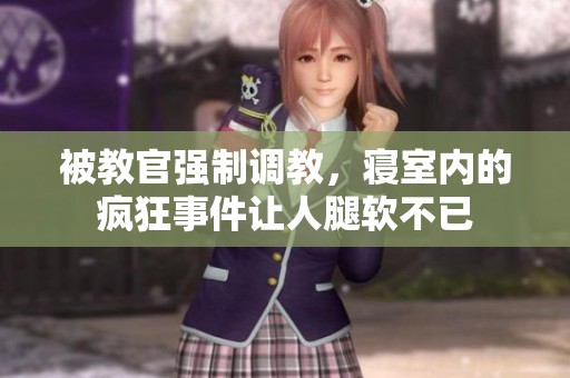 被教官强制调教，寝室内的疯狂事件让人腿软不已
