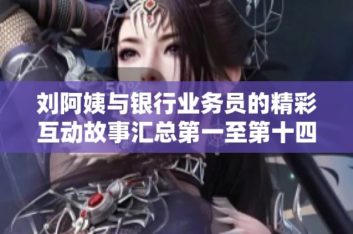 刘阿姨与银行业务员的精彩互动故事汇总第一至第十四篇