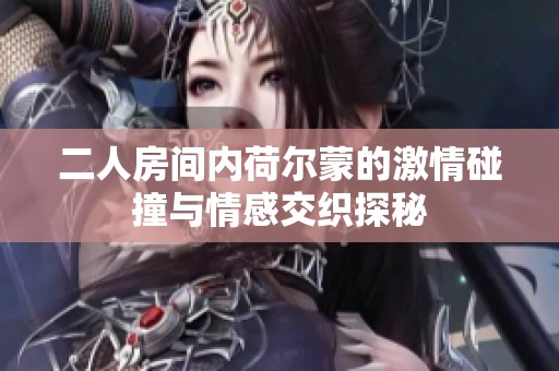 二人房间内荷尔蒙的激情碰撞与情感交织探秘
