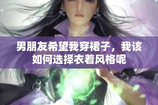 男朋友希望我穿裙子，我该如何选择衣着风格呢
