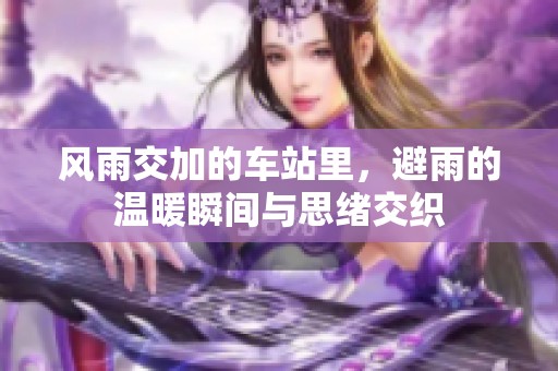 风雨交加的车站里，避雨的温暖瞬间与思绪交织