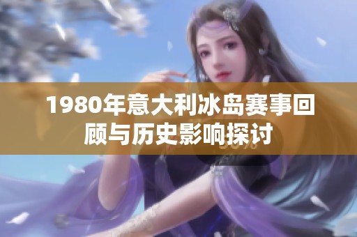 1980年意大利冰岛赛事回顾与历史影响探讨