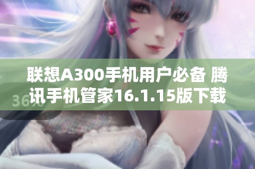 联想A300手机用户必备 腾讯手机管家16.1.15版下载指南