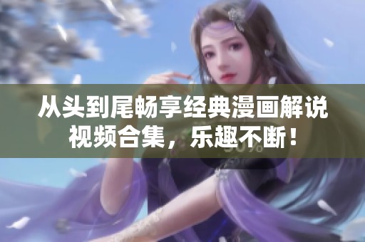 从头到尾畅享经典漫画解说视频合集，乐趣不断！