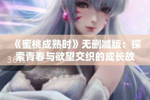 《蜜桃成熟时》无删减版：探索青春与欲望交织的成长故事
