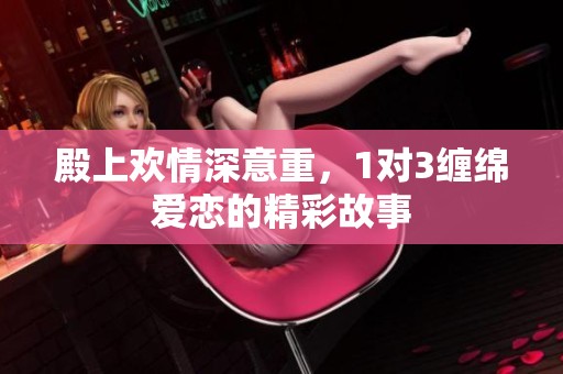 殿上欢情深意重，1对3缠绵爱恋的精彩故事