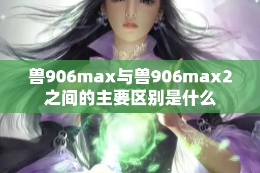 兽906max与兽906max2之间的主要区别是什么