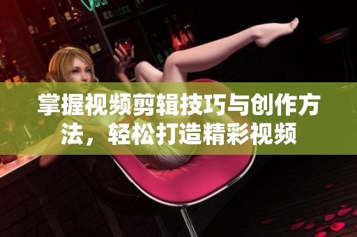 掌握视频剪辑技巧与创作方法，轻松打造精彩视频
