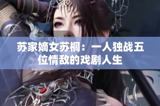 苏家嫡女苏桐：一人独战五位情敌的戏剧人生