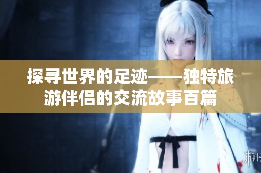 探寻世界的足迹——独特旅游伴侣的交流故事百篇