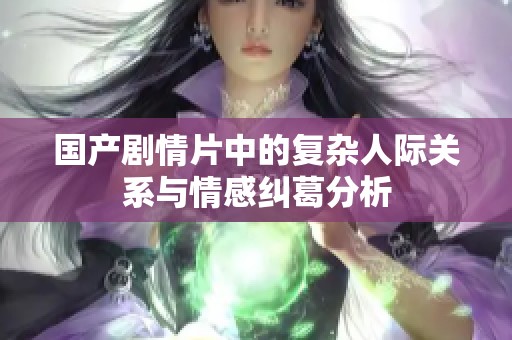 国产剧情片中的复杂人际关系与情感纠葛分析