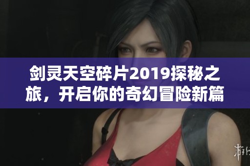 剑灵天空碎片2019探秘之旅，开启你的奇幻冒险新篇章