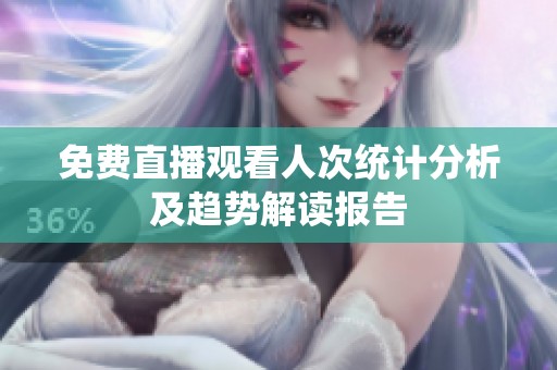 免费直播观看人次统计分析及趋势解读报告