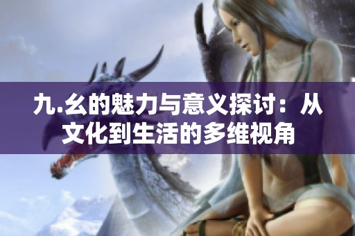 九.幺的魅力与意义探讨：从文化到生活的多维视角