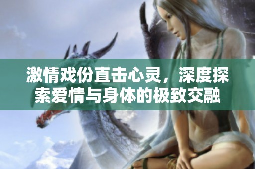 激情戏份直击心灵，深度探索爱情与身体的极致交融