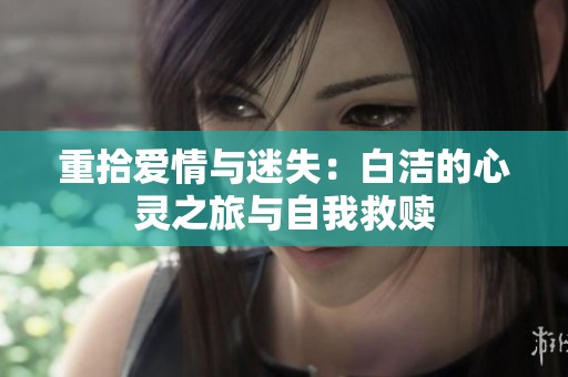 重拾爱情与迷失：白洁的心灵之旅与自我救赎
