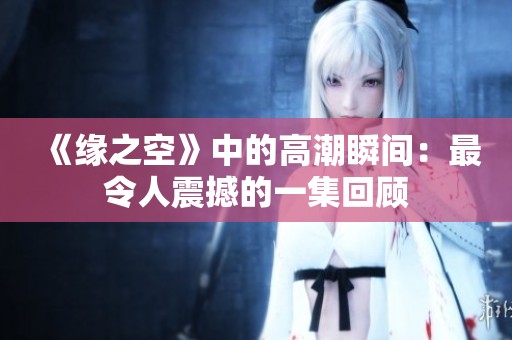 《缘之空》中的高潮瞬间：最令人震撼的一集回顾