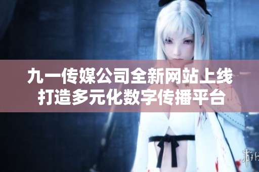 九一传媒公司全新网站上线 打造多元化数字传播平台