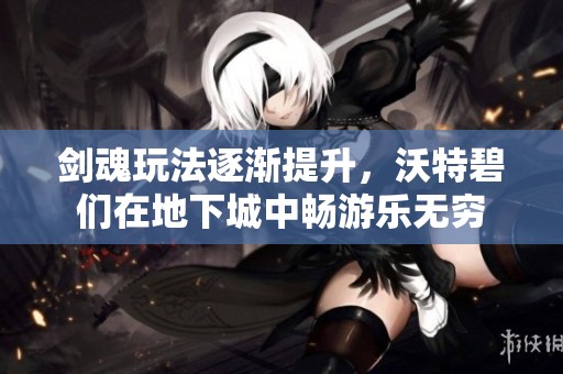 剑魂玩法逐渐提升，沃特碧们在地下城中畅游乐无穷
