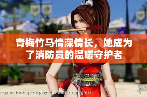 青梅竹马情深情长，她成为了消防员的温暖守护者