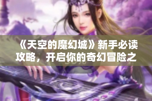 《天空的魔幻城》新手必读攻略，开启你的奇幻冒险之旅