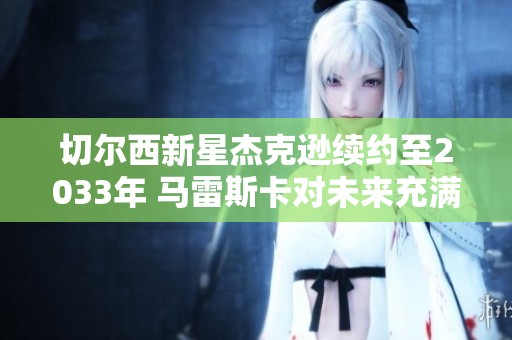 切尔西新星杰克逊续约至2033年 马雷斯卡对未来充满信心