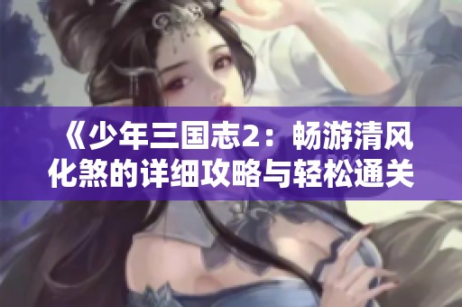 《少年三国志2：畅游清风化煞的详细攻略与轻松通关技巧分享》